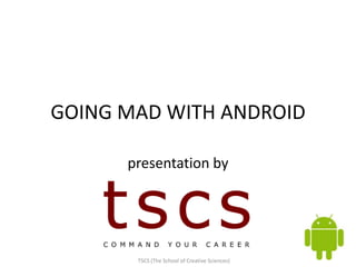 GOING MAD WITH ANDROID

      presentation by




       TSCS (The School of Creative Sciences)
 