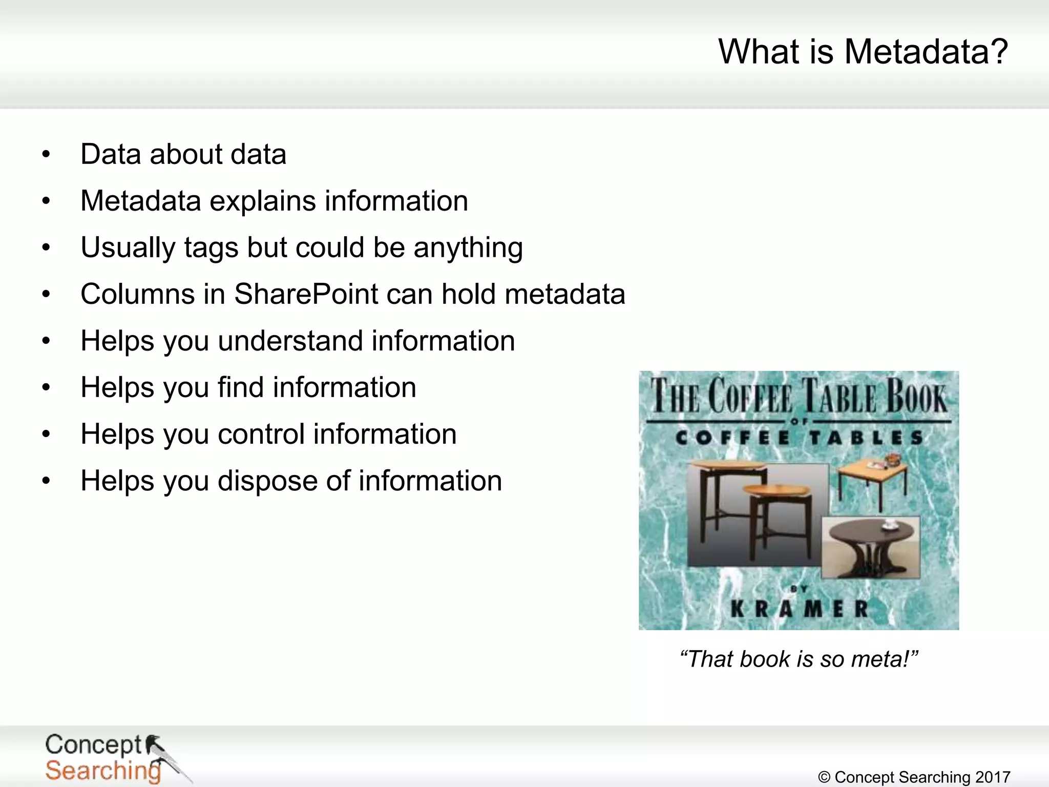 © Concept Searching 2017
What is Metadata?
• Data about data
• Metadata explains information
• Usually tags but could be anything
• Columns in SharePoint can hold metadata
• Helps you understand information
• Helps you find information
• Helps you control information
• Helps you dispose of information
“That book is so meta!”
 