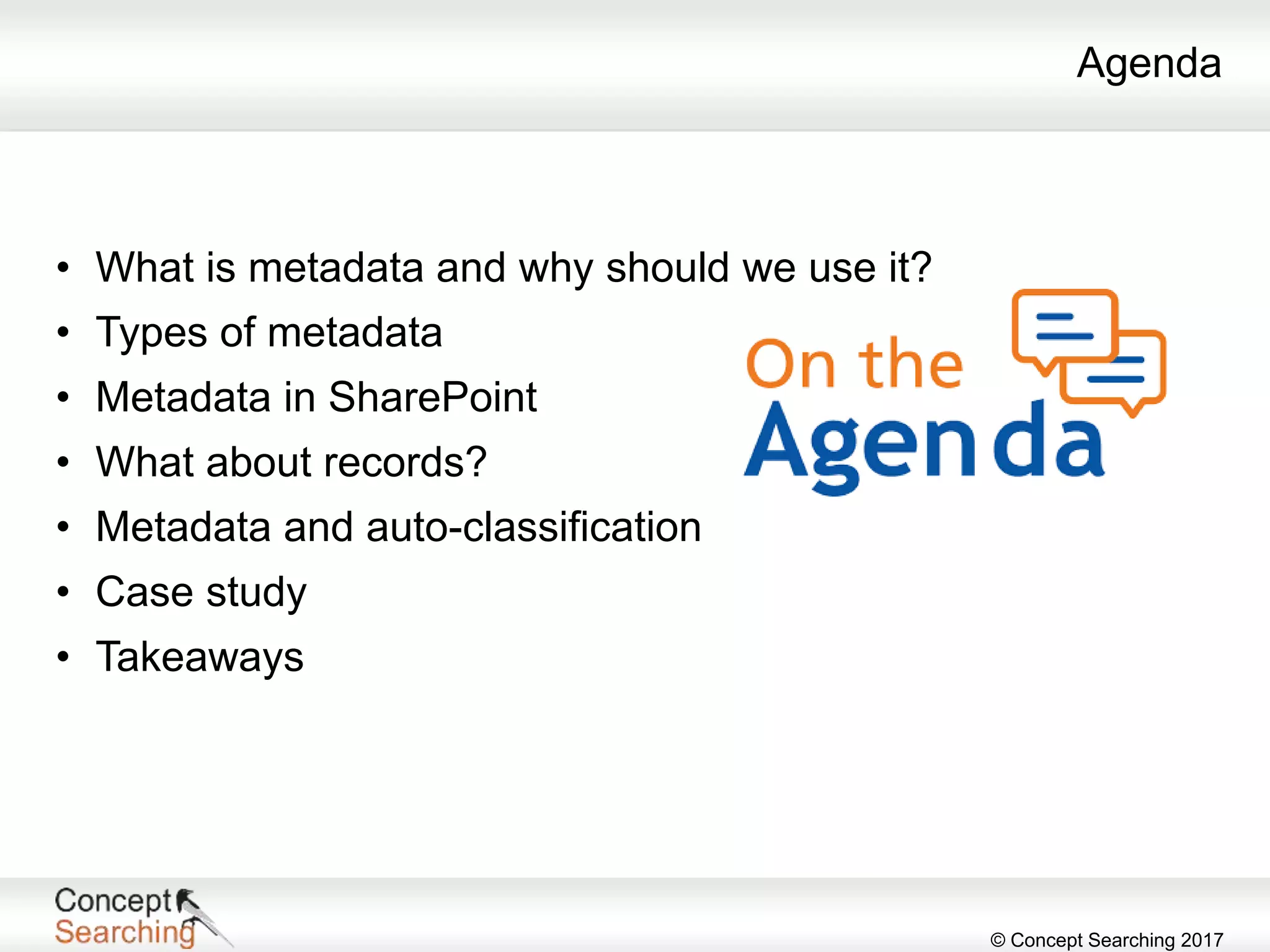 © Concept Searching 2017
Agenda
• What is metadata and why should we use it?
• Types of metadata
• Metadata in SharePoint
• What about records?
• Metadata and auto-classification
• Case study
• Takeaways
 
