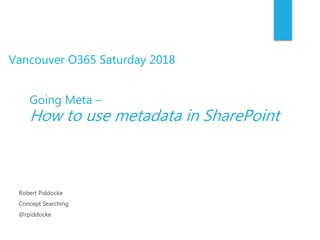 Vancouver O365 Saturday 2018
Going Meta –
How to use metadata in SharePoint
Robert Piddocke
Concept Searching
@rpiddocke
 
