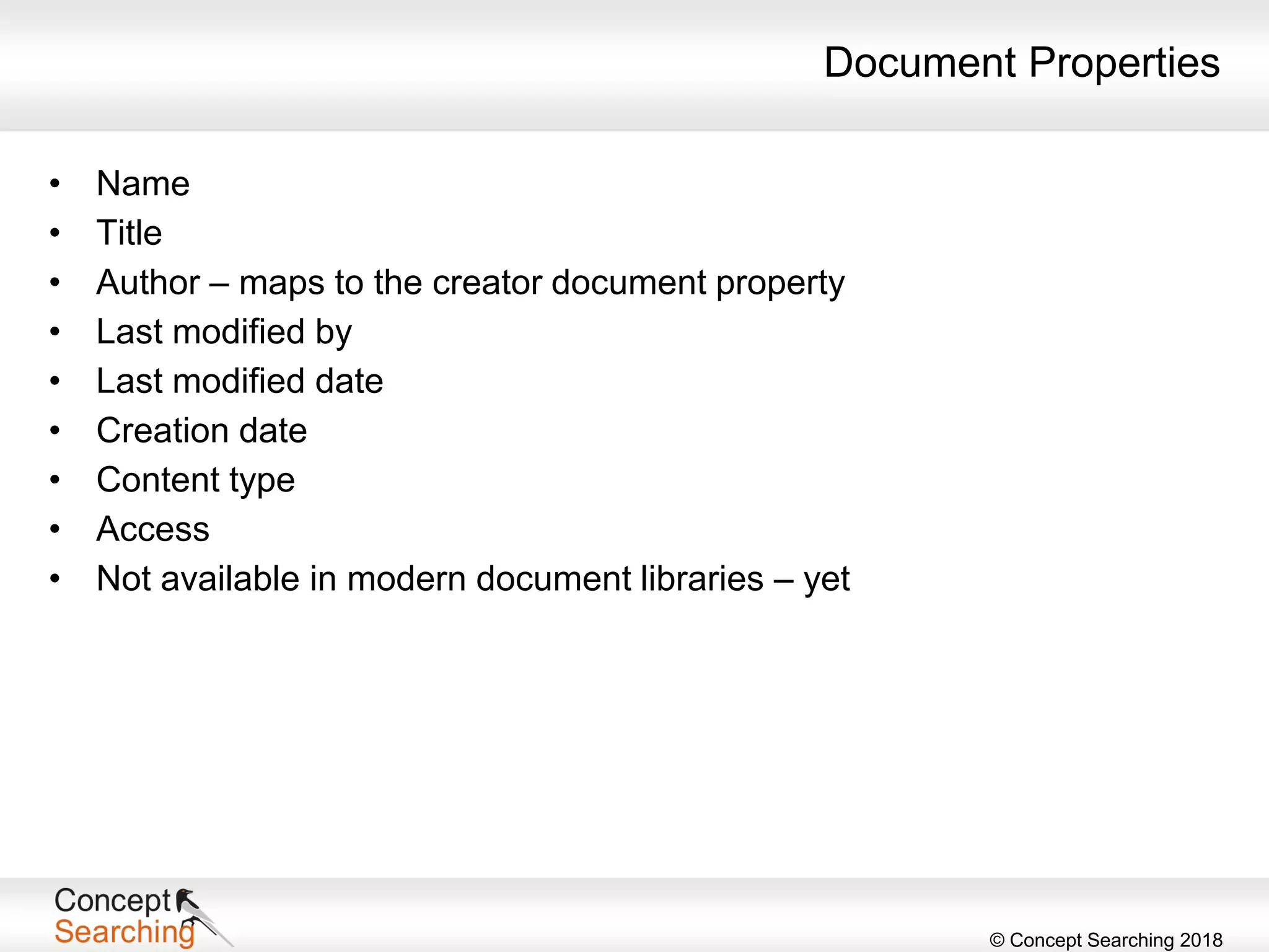 © Concept Searching 2018
Document Properties
• Name
• Title
• Author – maps to the creator document property
• Last modified by
• Last modified date
• Creation date
• Content type
• Access
• Not available in modern document libraries – yet
 