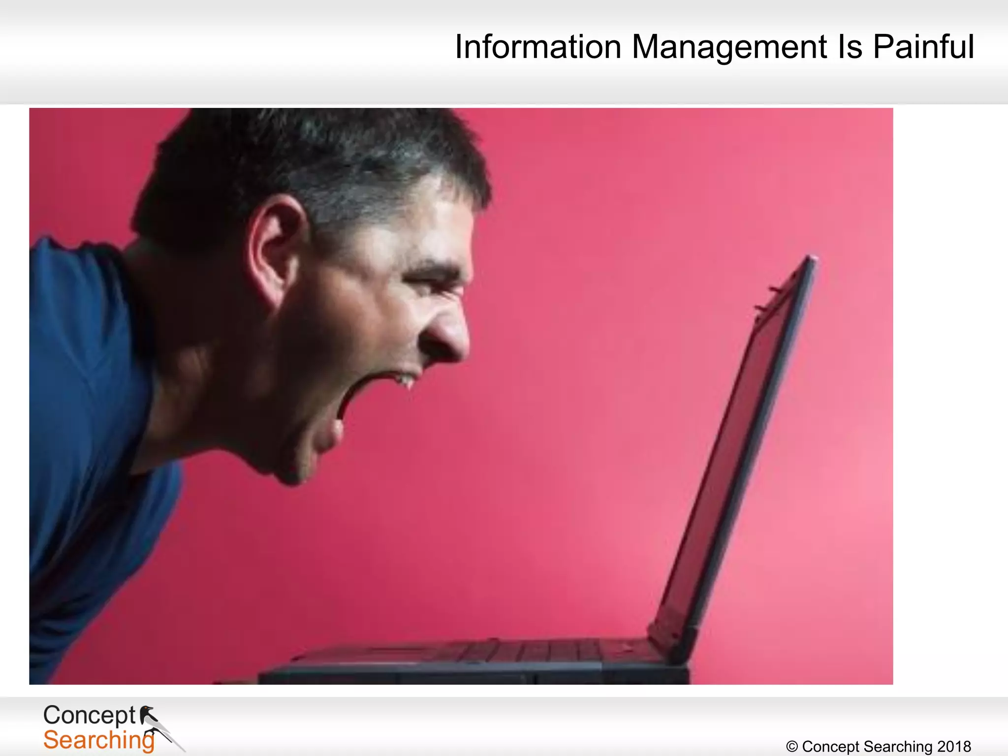 © Concept Searching 2018
Situation
• Global automotive organization
• 40,000 users
• Network drives – file shares
• On-premises SharePoint
Challenge
• Over 20 million unsorted documents
• Unnavigable
• Search was poor
Information Management Is Painful
 