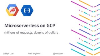 Microserverless on GCP
millions of requests, dozens of dollars
Joseph Lust mabl engineer @lustcoder
 