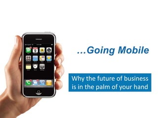 …Going Mobile Why the future of business is in the palm of your hand 