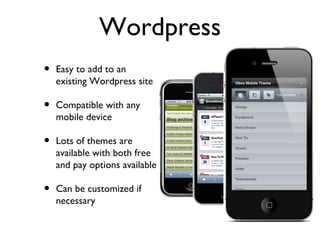 Wordpress
•   Easy to add to an
    existing Wordpress site

•   Compatible with any
    mobile device

•   Lots of themes are
    available with both free
    and pay options available

•   Can be customized if
    necessary
 