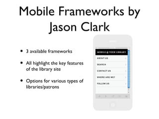 Mobile Frameworks by
     Jason Clark
•   3 available frameworks

•   All highlight the key features
    of the library site

•   Options for various types of
    libraries/patrons
 