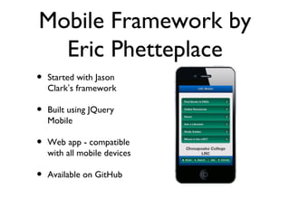 Mobile Framework by
  Eric Phetteplace
•   Started with Jason
    Clark’s framework

•   Built using JQuery
    Mobile

•   Web app - compatible
    with all mobile devices

•   Available on GitHub
 