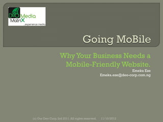 Why Your Business Needs a
                     Mobile-Friendly Website.
                                                                  Emeka Eze
                                                   Emeka.eze@deo-corp.com.ng




(c) Our Deo Corp. Ltd 2011. All rights reserved.   11/10/2012
 