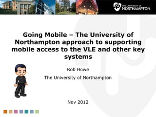 Going Mobile – The University of
 Northampton approach to supporting
mobile access to the VLE and other key
               systems

                  Rob Howe
         The University of Northampton




                  Nov 2012
 