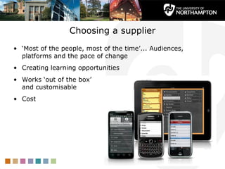 Choosing a supplier
• ‘Most of the people, most of the time’... Audiences,
  platforms and the pace of change
• Creating learning opportunities
• Works ‘out of the box’
  and customisable
• Cost
 
