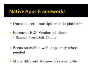    One code set – multiple mobile platforms

   Research ERP Vendor solutions
     Banner, PeopleSoft, Datatel


   Focus on mobile web, apps only where
    needed

   Many different frameworks available
 