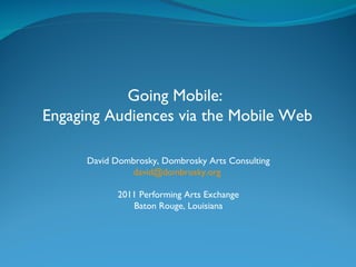 David Dombrosky, Dombrosky Arts Consulting [email_address]   2011 Performing Arts Exchange Baton Rouge, Louisiana Going Mobile:  Engaging Audiences via the Mobile Web 