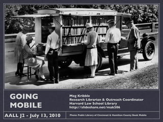 GOING                   Meg Kribble
                          Research Librarian & Outreach Coordinator

  MOBILE                  Harvard Law School Library
                          http://slideshare.net/mak506

AALL J2 - July 13, 2010   Photo: Public Library of Cincinnati & Hamilton County Book Mobile
 
