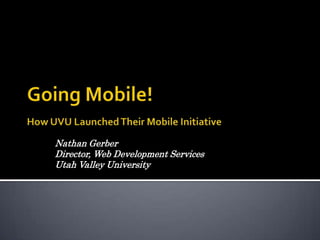 Going Mobile!How UVU Launched Their Mobile Initiative Nathan Gerber  Director, Web Development Services Utah Valley University 
