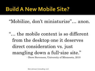 Build A New Mobile Site?<br />“Mobilize, don’t miniaturize”… anon.<br />“… the mobile context is so different from the des...