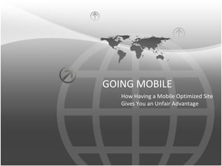 GOING MOBILE
   How Having a Mobile Optimized Site
   Gives You an Unfair Advantage
 