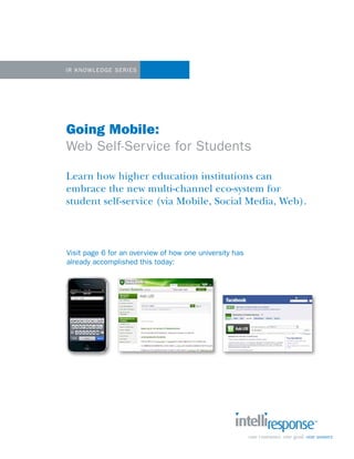 IR Kno wledge Se ries




Going Mobile:
Web Self-Ser vice for Students

Learn how higher education institutions can
embrace the new multi-channel eco-system for
student self-service (via Mobile, Social Media, Web).



Visit page 6 for an overview of how one university has
already accomplished this today:
 