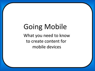 Going Mobile
What you need to know
 to create content for
     mobile devices
 