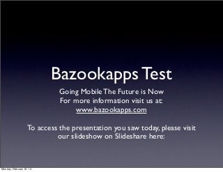 Bazookapps Test
                              Going Mobile The Future is Now
                              For more information visit us at:
                                  www.bazookapps.com

                    To access the presentation you saw today, please visit
                             our slideshow on Slideshare here:


Monday, February 18, 13
 