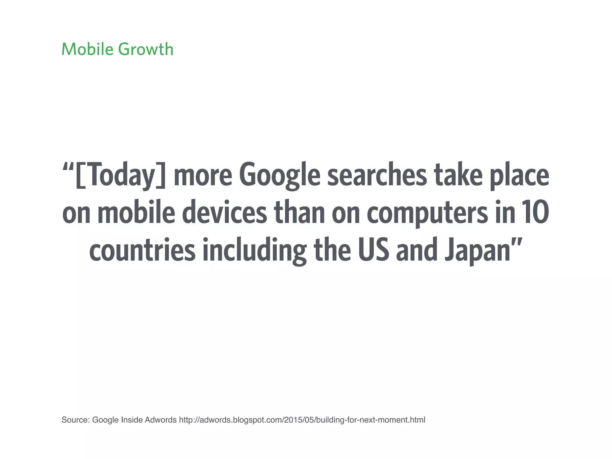 Source: Google Inside Adwords http://adwords.blogspot.com/2015/05/building-for-next-moment.html
“[Today] more Google searches take place
on mobile devices than on computers in 10
countries including the US and Japan”
Mobile Growth
 
