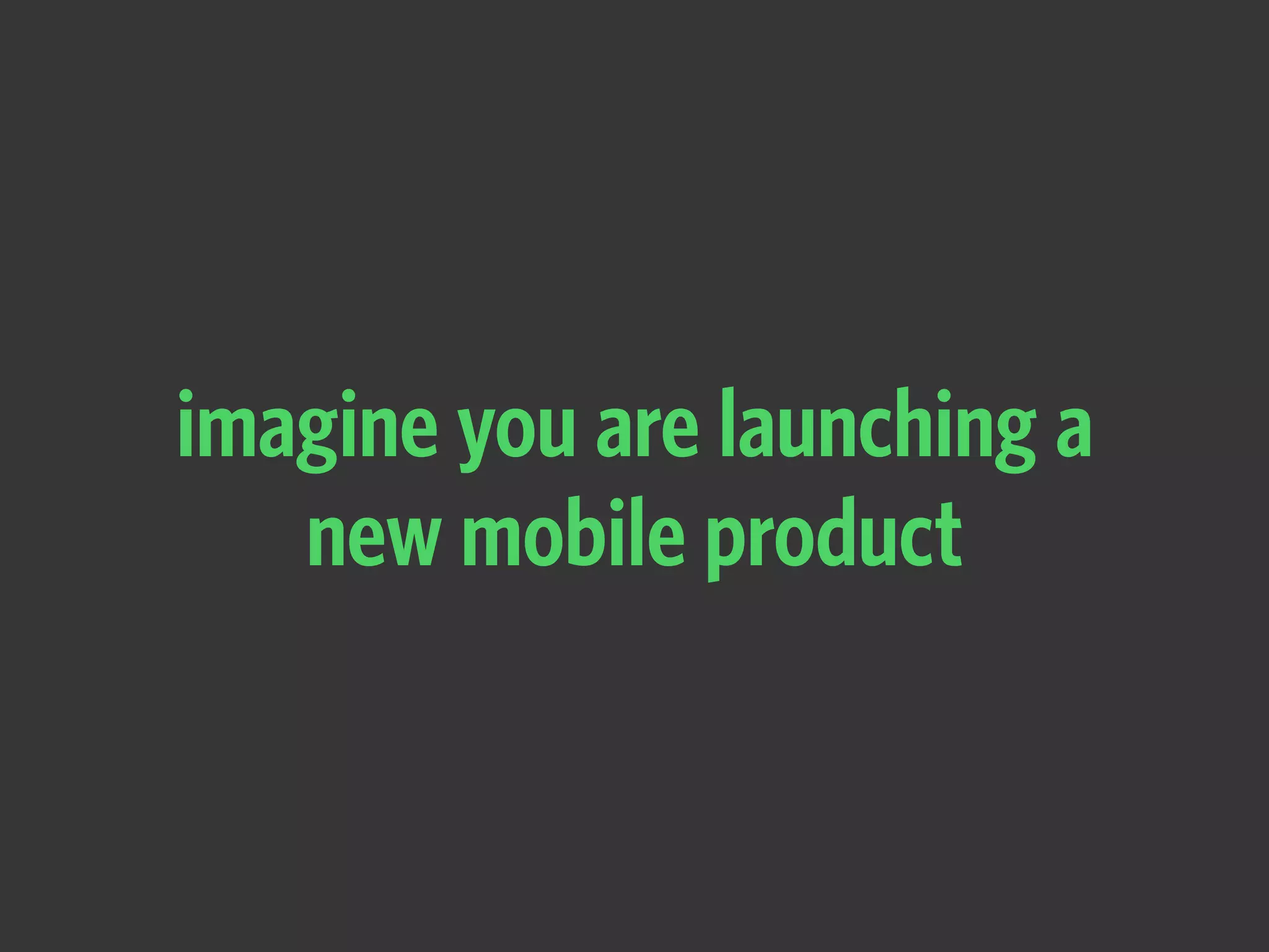 imagine you are launching a
new mobile product
 