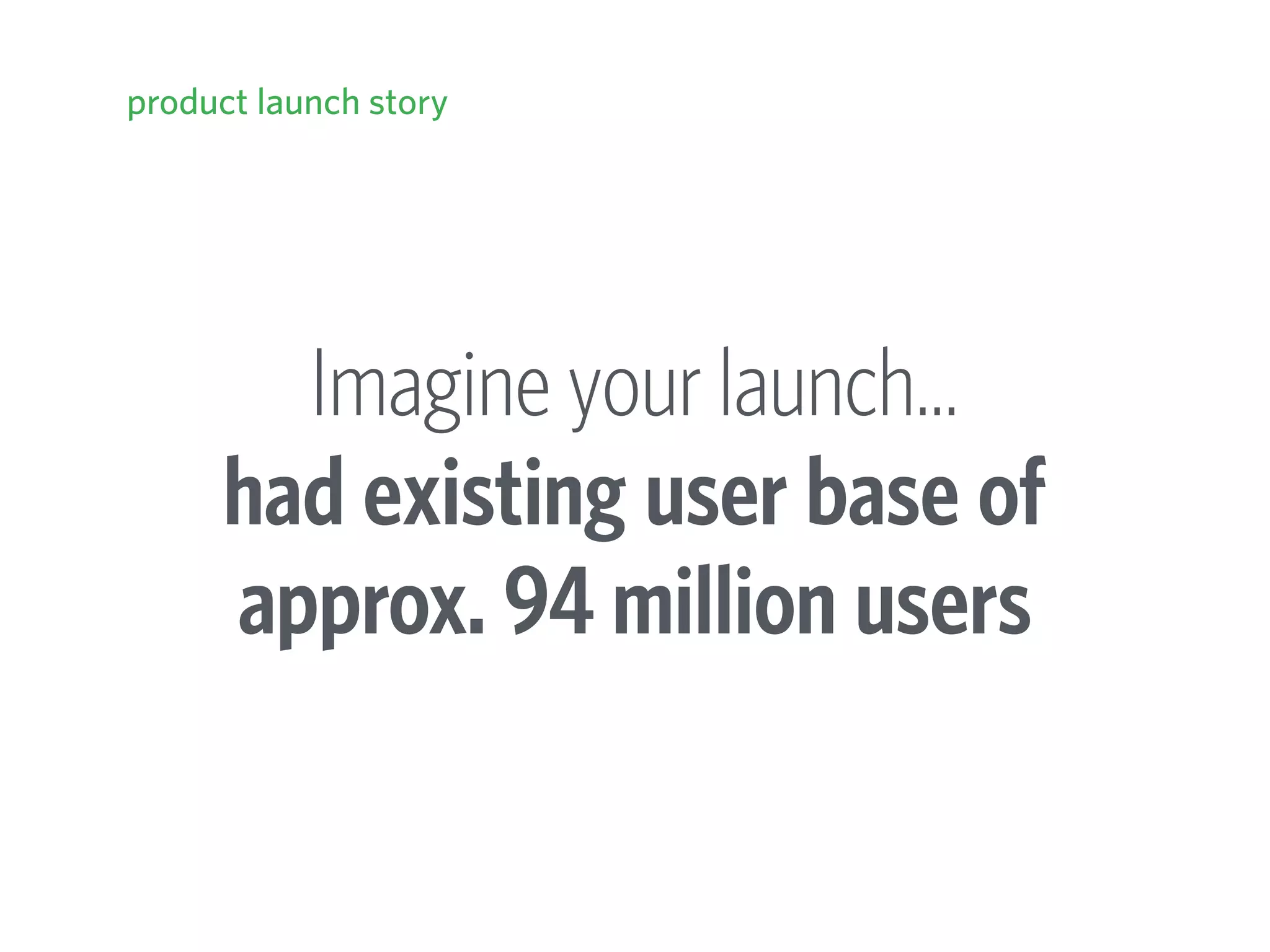 Imagine your launch… 
had existing user base of
approx. 94 million users
product launch story
 