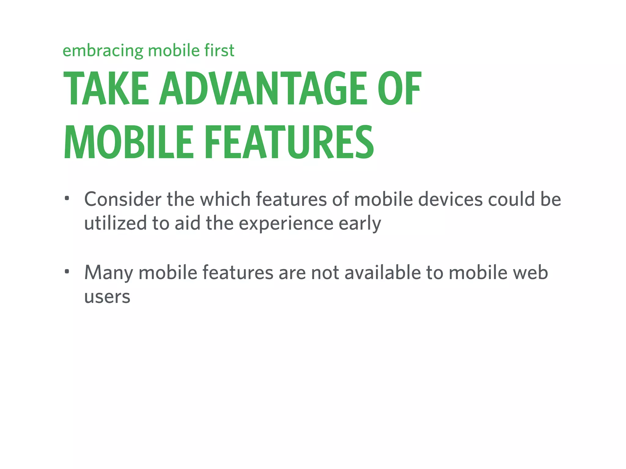 TAKE ADVANTAGE OF
MOBILE FEATURES
embracing mobile first
• Consider the which features of mobile devices could be
utilized to aid the experience early
• Many mobile features are not available to mobile web
users
 