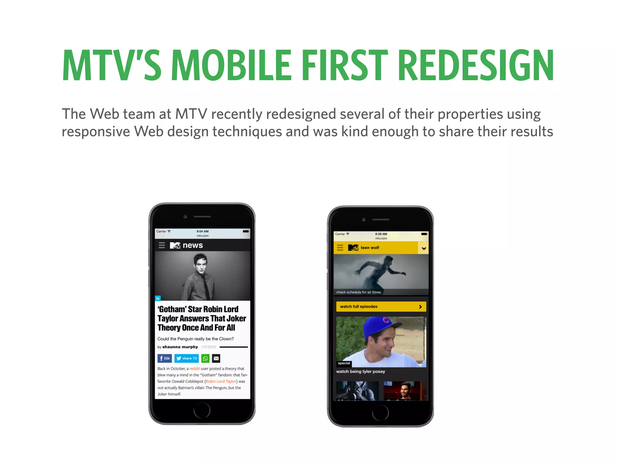The Web team at MTV recently redesigned several of their properties using
responsive Web design techniques and was kind enough to share their results
MTV’S MOBILE FIRST REDESIGN
 