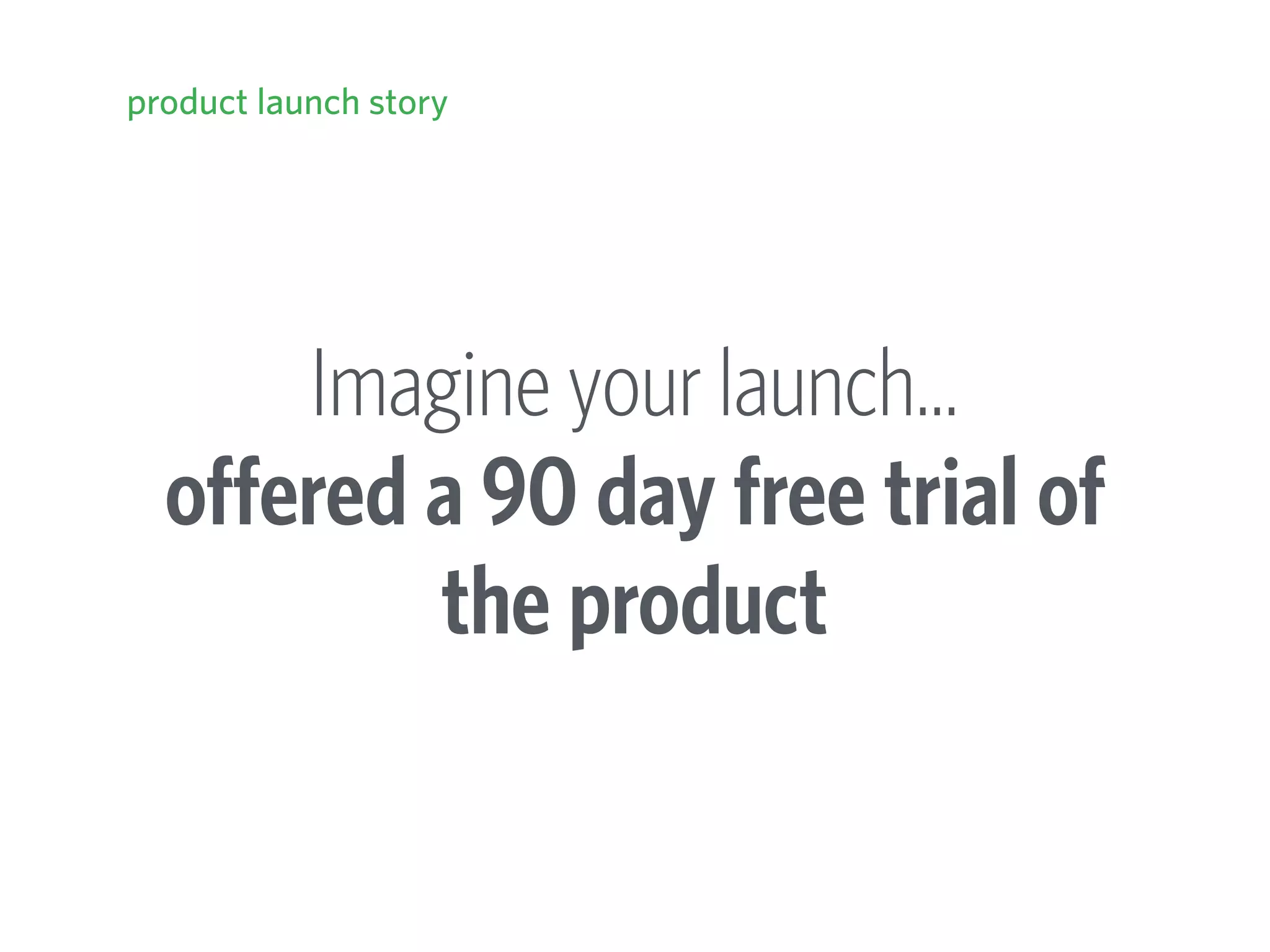 Imagine your launch… 
offered a 90 day free trial of
the product
product launch story
 