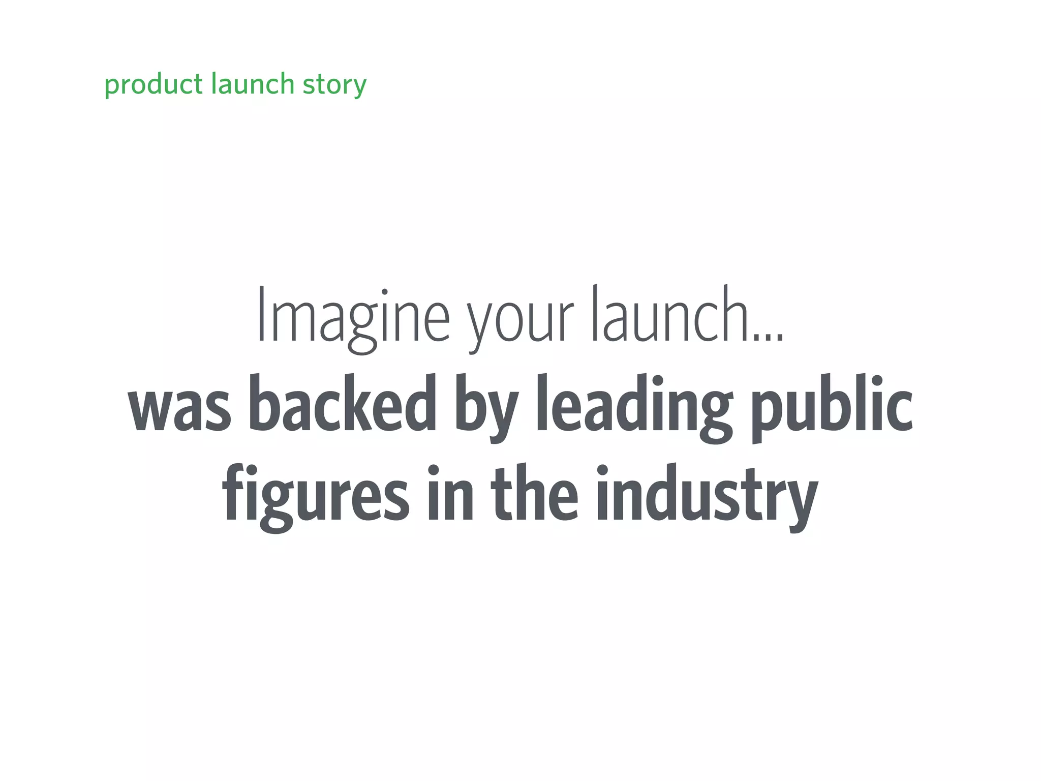 Imagine your launch… 
was backed by leading public
figures in the industry
product launch story
 
