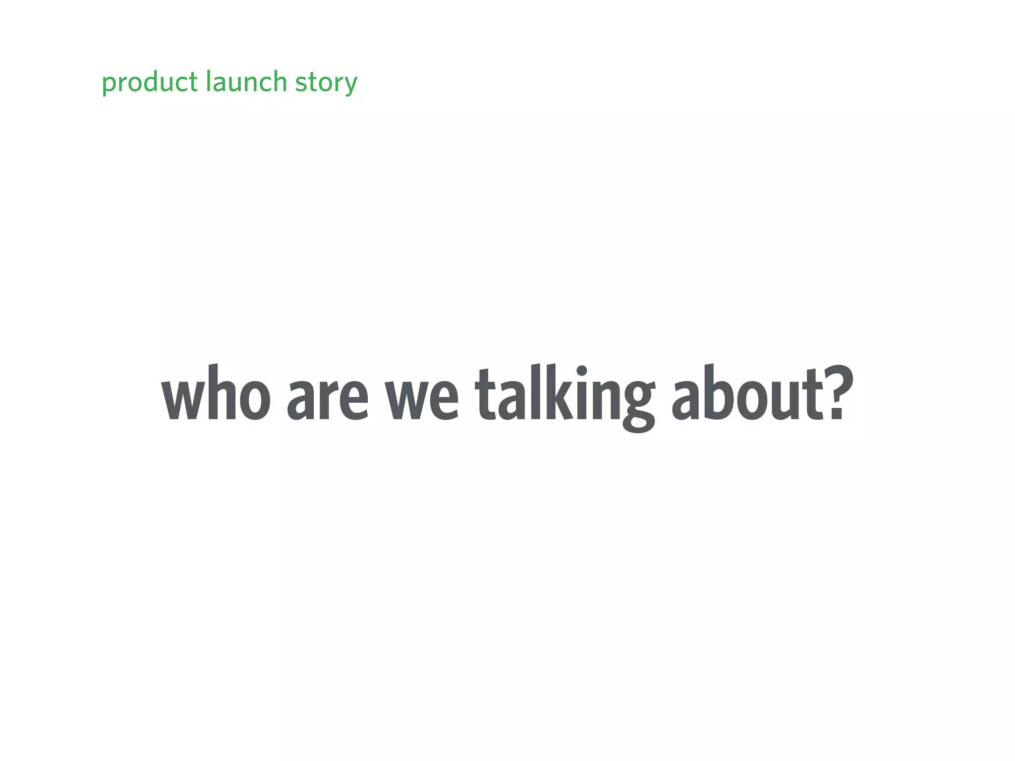 who are we talking about?
product launch story
 