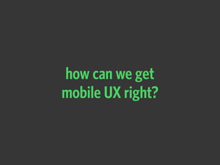 how can we get  
mobile UX right?
 