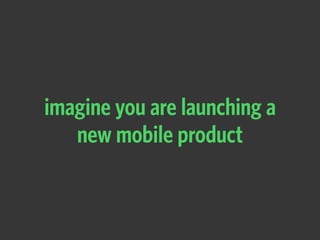 imagine you are launching a
new mobile product
 