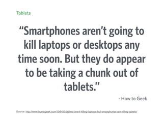 “Smartphones aren’t going to
kill laptops or desktops any
time soon. But they do appear
to be taking a chunk out of
tablets.”
- How to Geek
Source: http://www.howtogeek.com/199483/tablets-arent-killing-laptops-but-smartphones-are-killing-tablets/
Tablets
 