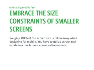 EMBRACE THE SIZE
CONSTRAINTS OF SMALLER
SCREENS
embracing mobile first
Roughly, 80% of the screen size is taken away when
designing for mobile. You have to utilize screen real
estate in a much more conservative manner.
 