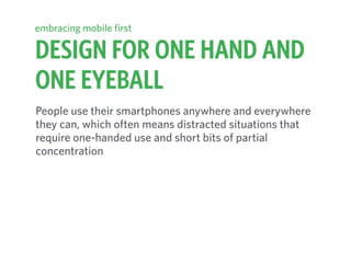 DESIGN FOR ONE HAND AND  
ONE EYEBALL
embracing mobile first
People use their smartphones anywhere and everywhere
they can, which often means distracted situations that
require one-handed use and short bits of partial
concentration
 