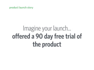 Imagine your launch… 
offered a 90 day free trial of
the product
product launch story
 