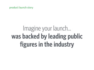 Imagine your launch… 
was backed by leading public
figures in the industry
product launch story
 