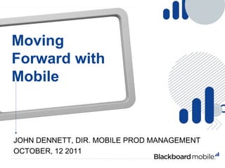 Moving Forward with Mobile John Dennett, Dir. Mobile Prod Management October, 12 2011 