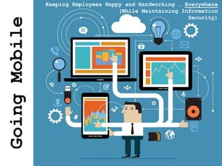 Going
Mobile
Keeping Employees Happy and Hardworking … Everywhere
(While Maintaining Information
Security)
 