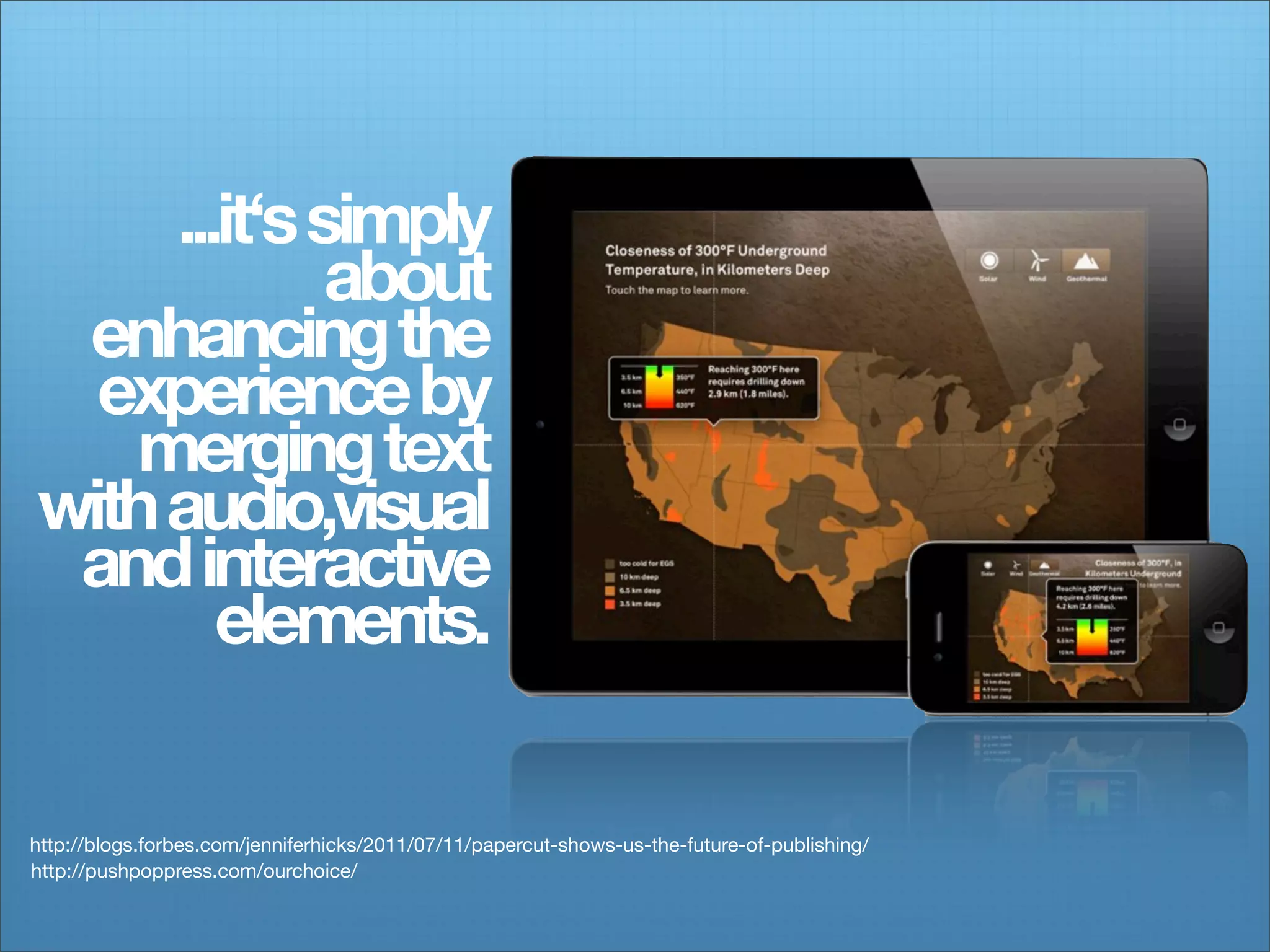 ...it‘s simply
              about
 enhancing the
  experience by
   merging text
with audio,visual
 and interactive
        elements.

http://blogs.forbes.com/jenniferhicks/2011/07/11/papercut-shows-us-the-future-of-publishing/
http://pushpoppress.com/ourchoice/
 