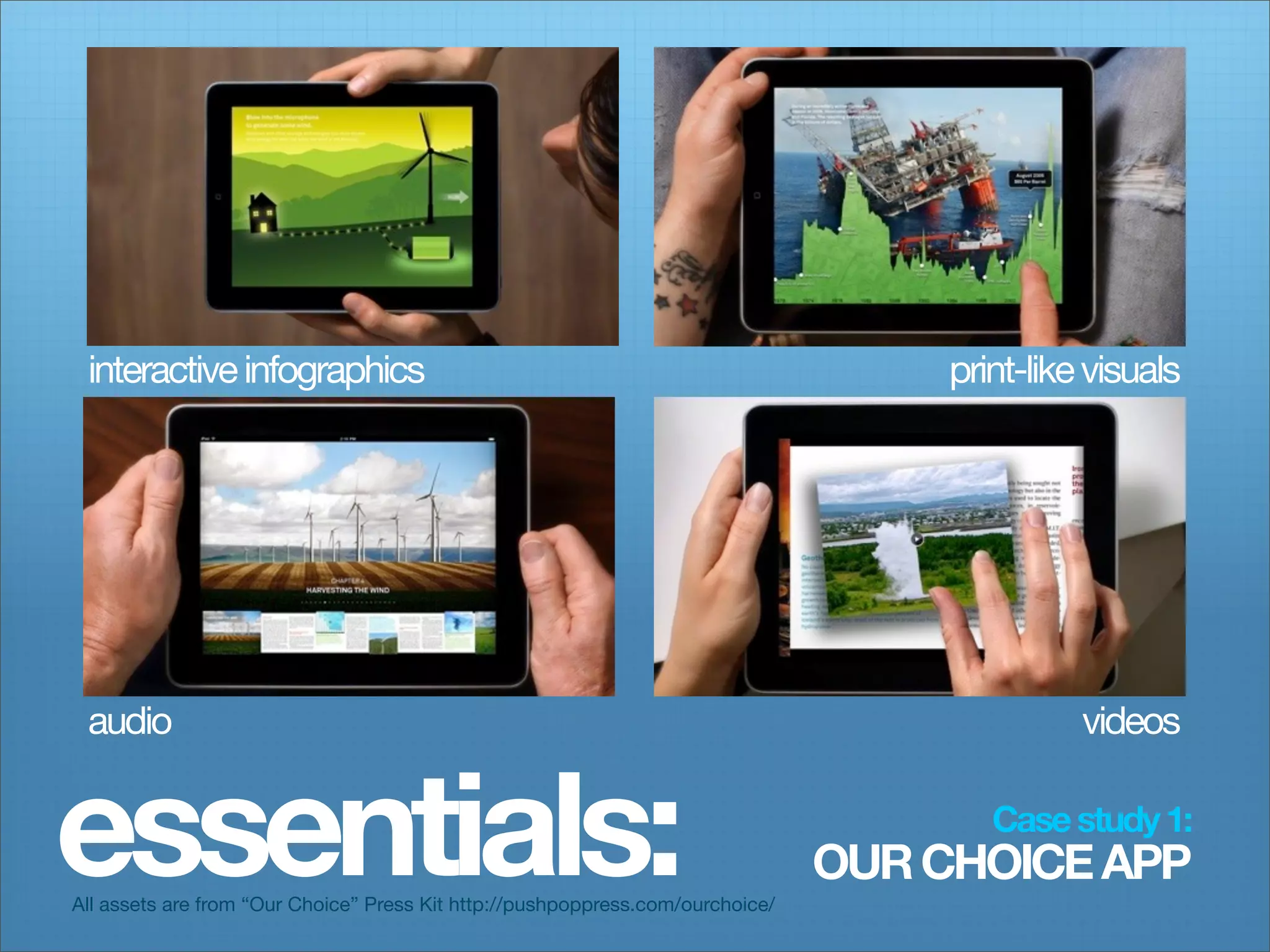 interactive infographics                                                            print-like visuals




 audio                                                                                         videos


essentials:
All assets are from “Our Choice” Press Kit http://pushpoppress.com/ourchoice/
                                                                                        Case study 1:
                                                                                OUR CHOICE APP
 