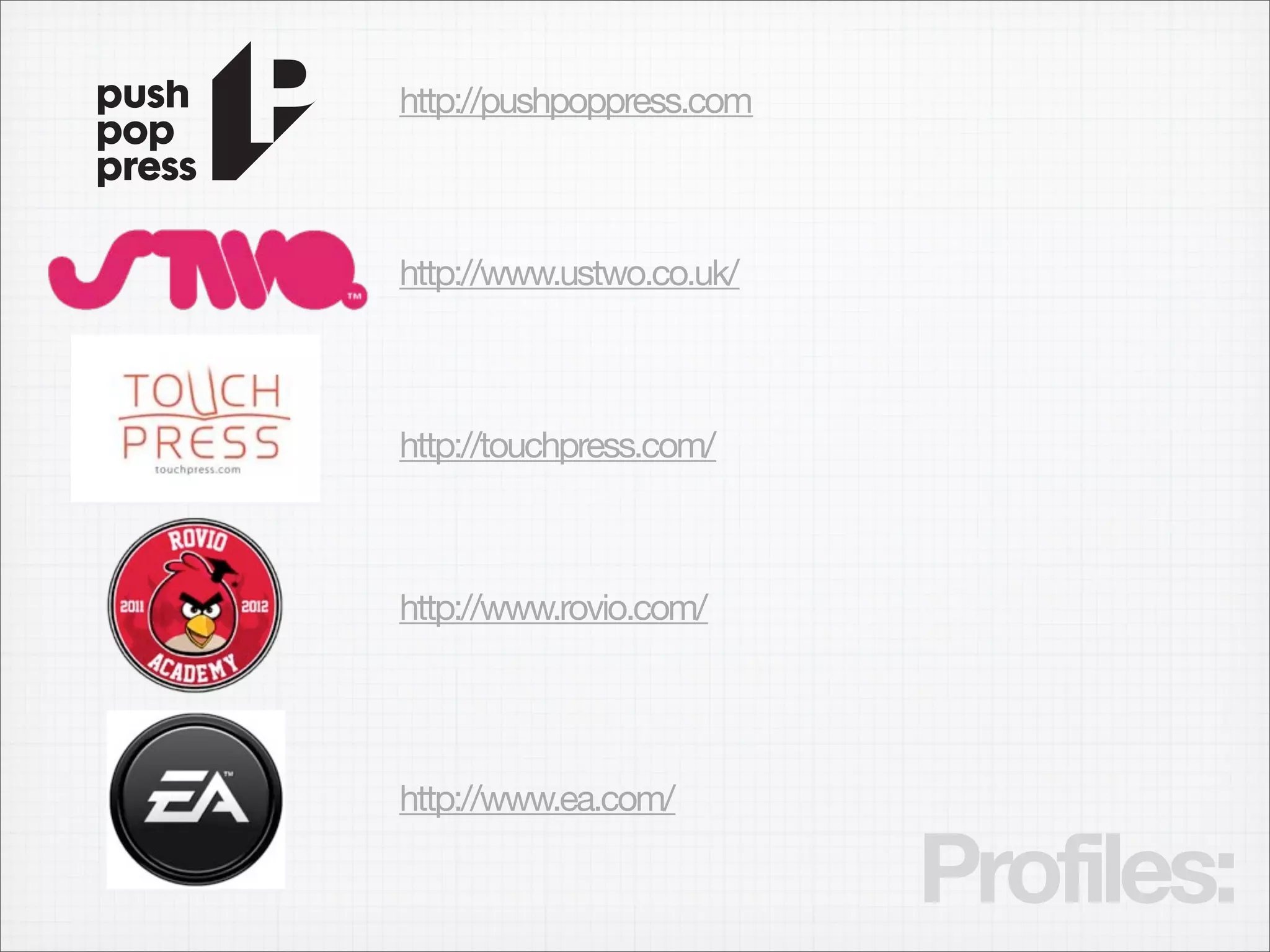 http://pushpoppress.com



http://www.ustwo.co.uk/



http://touchpress.com/



http://www.rovio.com/




http://www.ea.com/

                          Profiles:
 