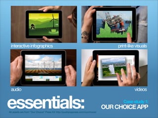 interactive infographics                                                            print-like visuals




 audio                                                                                         videos


essentials:
All assets are from “Our Choice” Press Kit http://pushpoppress.com/ourchoice/
                                                                                        Case study 1:
                                                                                OUR CHOICE APP
 