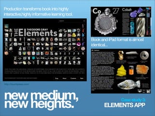 Production transforms book into highly
interactive,highly informative learning tool.




                                                Book and iPad format is almost
                                                identical...




http://touchpress.com/




new medium,
new heights.                                                     Case study 3:
                                                       ELEMENTS APP
 