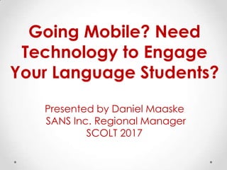 Going Mobile? Need
Technology to Engage
Your Language Students?
Presented by Daniel Maaske
SANS Inc. Regional Manager
SCOLT 2017
 