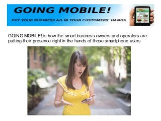 GOING MOBILE! is how the smart business owners and operators are
putting their presence right in the hands of those smartphone users

 