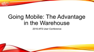 Going Mobile: The Advantage
in the Warehouse
2016 AFS User Conference
 