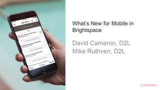 What’s New for Mobile in
Brightspace
David Cameron, D2L
Mike Ruthven, D2L
 