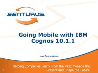 Going Mobile with IBM
           Cognos 10.1.1

                     www.Senturus.com



    Helping Companies Learn From the Past, Manage the
1                        Present and Shape the Future
 
